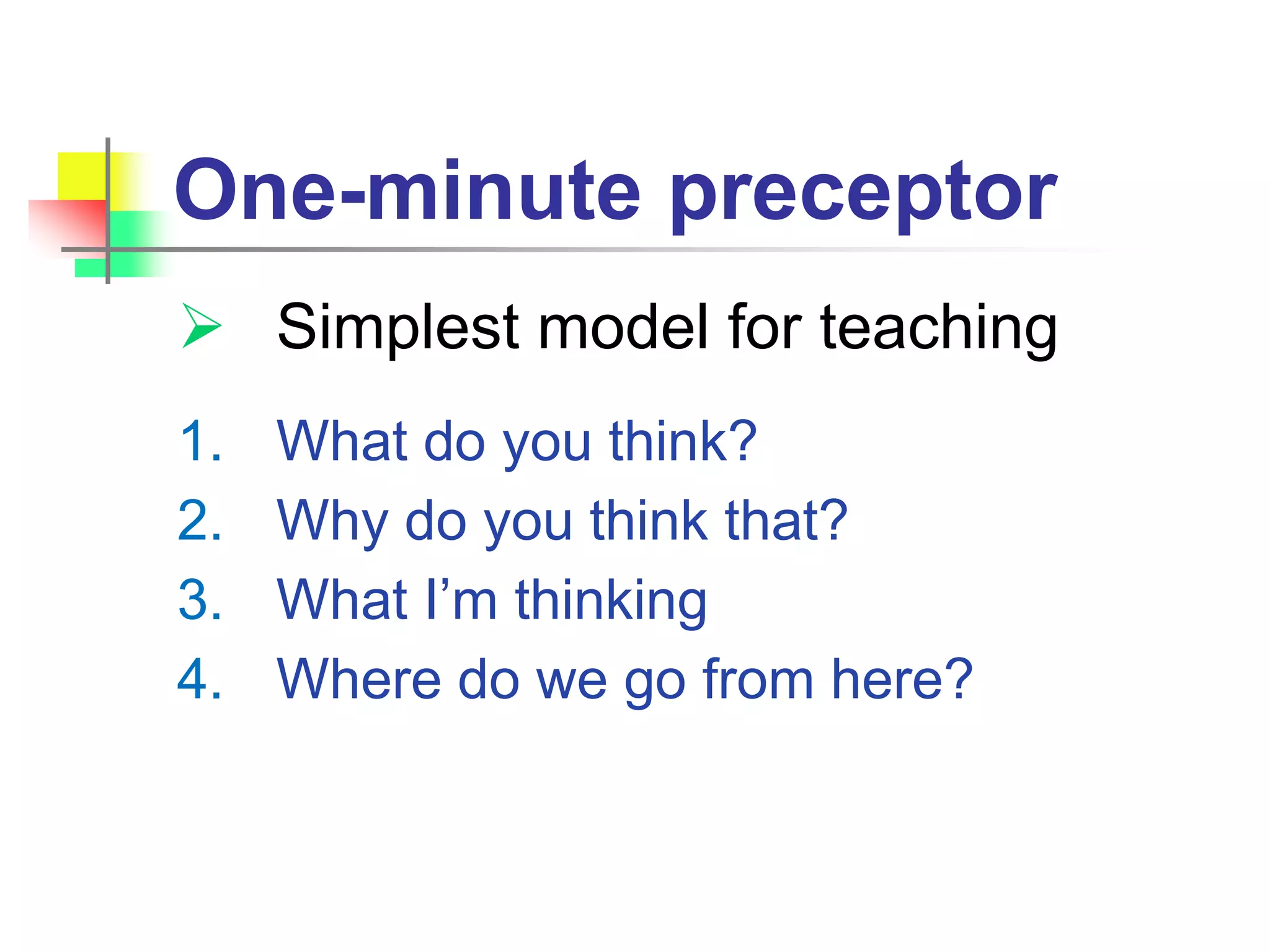 One-minute preceptor
 Simplest model for teaching
1. What do you think?
2. Why do you think that?
3. What I’m thinking
4. Where do we go from here?
 