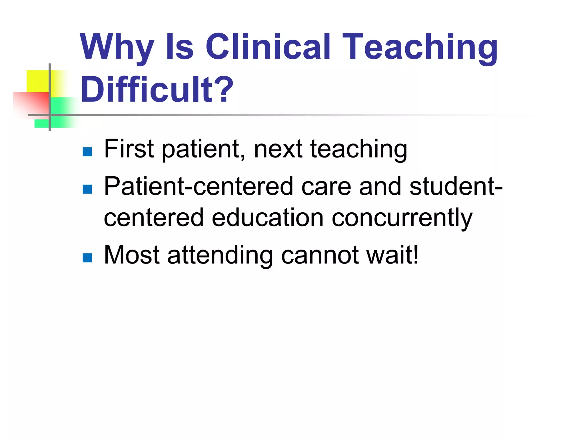 Why Is Clinical Teaching
Difficult?
 First patient, next teaching
 Patient-centered care and student-
centered education concurrently
 Most attending cannot wait!
 