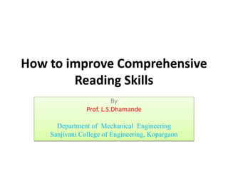 How to improve Comprehensive
Reading Skills
By
Prof. L.S.Dhamande
Department of Mechanical Engineering
Sanjivani College of Engineering, Kopargaon
 