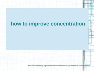 how to improve concentration 
http://www.artofliving.org/in-en/meditation/meditation-for-you/meditation-for-concentration 
 