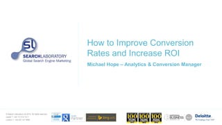 © Search Laboratory Ltd 2014. All rights reserved.
Leeds T: +44 113 212 1211
London T: +44 207 147 9980
How to Improve Conversion
Rates and Increase ROI
Michael Hope – Analytics & Conversion Manager
 