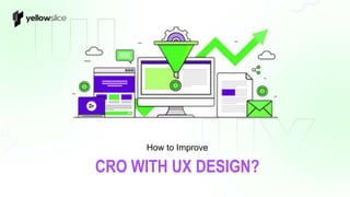CRO WITH UX DESIGN?
How to Improve
 