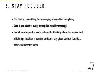 6. STAY F OC USE D
• The device is one thing, but managing information everything…
• Data is the heart of every enterprise mobility strategy!
• One of your highest priorities should be thinking about the secure and
efficient probability of content or data in any given context (location,
network characteristics)
W E C O N C E P T D E S I G N & C O D E E M O T I O N S© C O P Y R I G H T B Y W E B M E D I A 7 | M U N I C H |   D U B A I
 