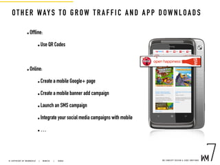 OTHER WAYS TO GROW TRAFF IC AND APP DOWNLOADS
• Offline:
• Use QR Codes
• Online:
• Create a mobile Google+ page
• Create a mobile banner add campaign
• Launch an SMS campaign
• Integrate your social media campaigns with mobile
• …
W E C O N C E P T D E S I G N & C O D E E M O T I O N S© C O P Y R I G H T B Y W E B M E D I A 7 | M U N I C H |   D U B A I
 