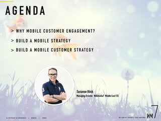 AGE NDA
> WHY MOB ILE C USTOMER ENGAG EM ENT?
> BUIL D A MO BILE STR ATEGY
> BUIL D A MO BILE CUSTOMER STRATEGY
W E C O N C E P T D E S I G N & C O D E E M O T I O N S© C O P Y R I G H T B Y W E B M E D I A 7 | M U N I C H |   D U B A I
Susanne Böck
Managing Director Webmedia7 Middle East FZE
 