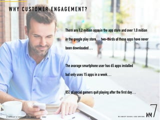 W E C O N C E P T D E S I G N & C O D E E M O T I O N S© C O P Y R I G H T B Y W E B M E D I A 7 | M U N I C H |   D U B A I
WHY CUSTOME R E NGAGEM ENT ?
There are 1,2 million apps in the app store and over 1,0 million
in the google play store… two-thirds of those apps have never
been downloaded…
The avarage smartphone user has 65 apps installed
but only uses 15 apps in a week…
85% of social gamers quit playing after the first day…
 