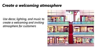 Create a welcoming atmosphere
Use decor, lighting, and music to
create a welcoming and inviting
atmosphere for customers
 