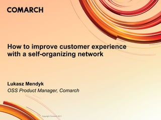 How to improve customer experience with a self-organizing network Lukasz Mendyk OSS  Product Manager, Comarch 