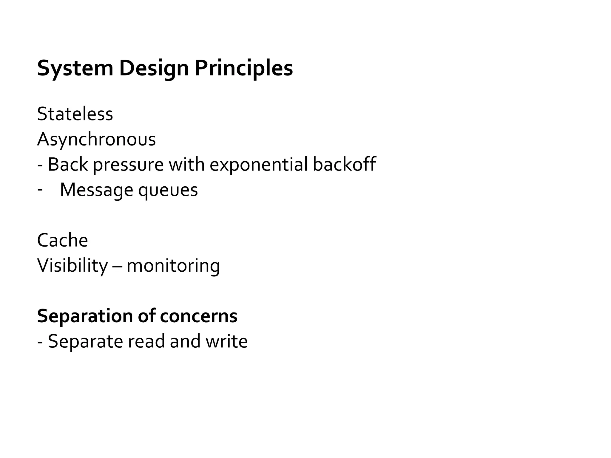 System Design Principles
Idempotent
Policy to expire/archive data - Less data
Optimize data for read
- Denormalization
Read Heavy vs Write Heavy
Design to Be Disabled - feature toggle
Isolate Faults - Circular breaker
Throttling - Rate limit
 