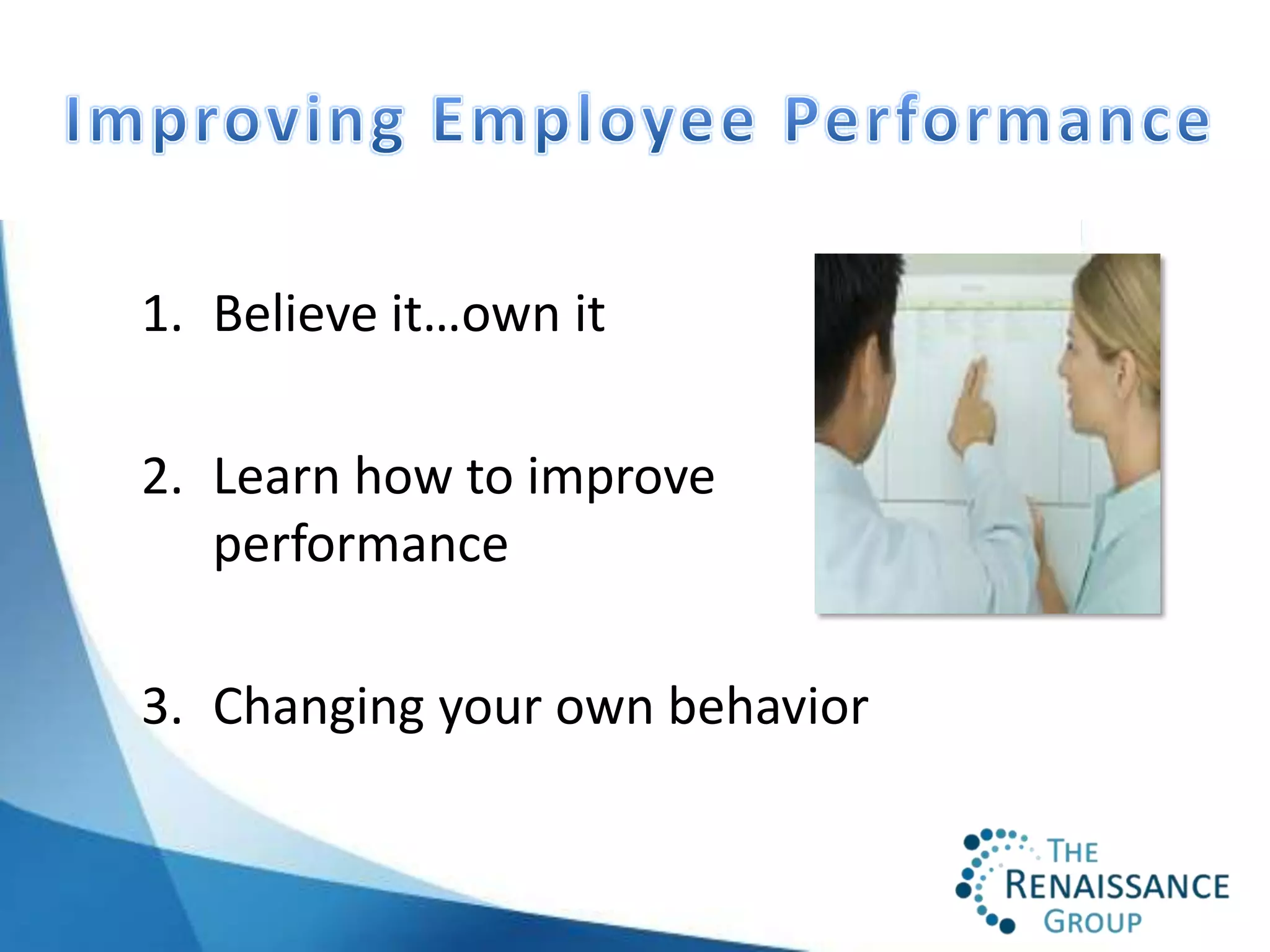 1. Believe it…own it

2. Learn how to improve
   performance

3. Changing your own behavior
 