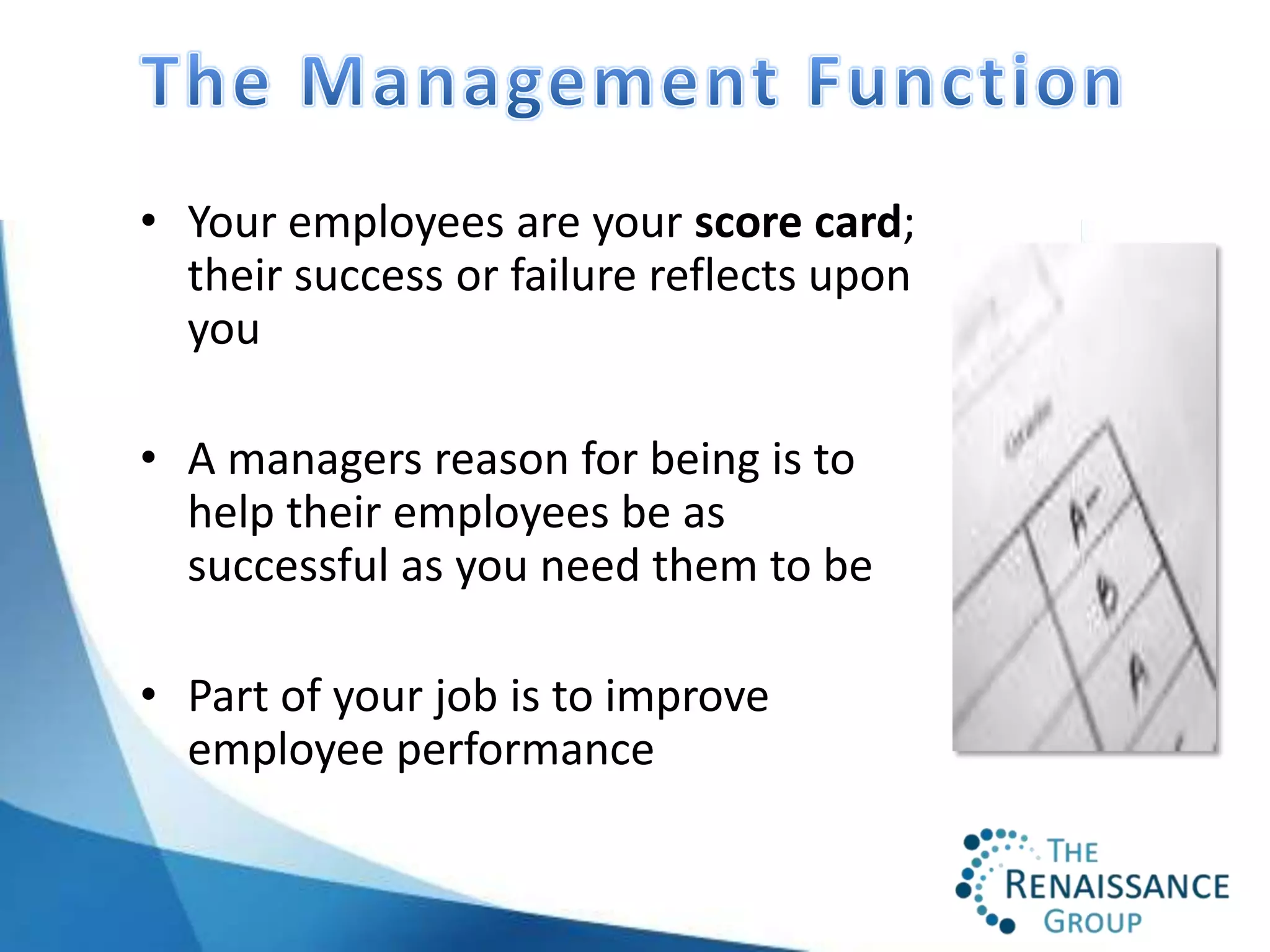 • Your employees are your score card;
  their success or failure reflects upon
  you

• A managers reason for being is to
  help their employees be as
  successful as you need them to be

• Part of your job is to improve
  employee performance
 