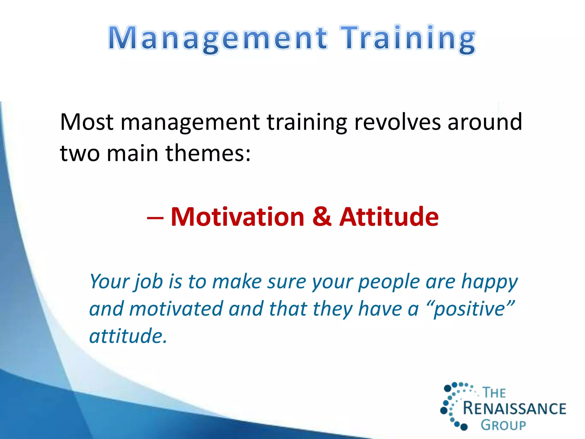 Most management training revolves around
two main themes:

        – Motivation & Attitude

  Your job is to make sure your people are happy
  and motivated and that they have a “positive”
  attitude.
 
