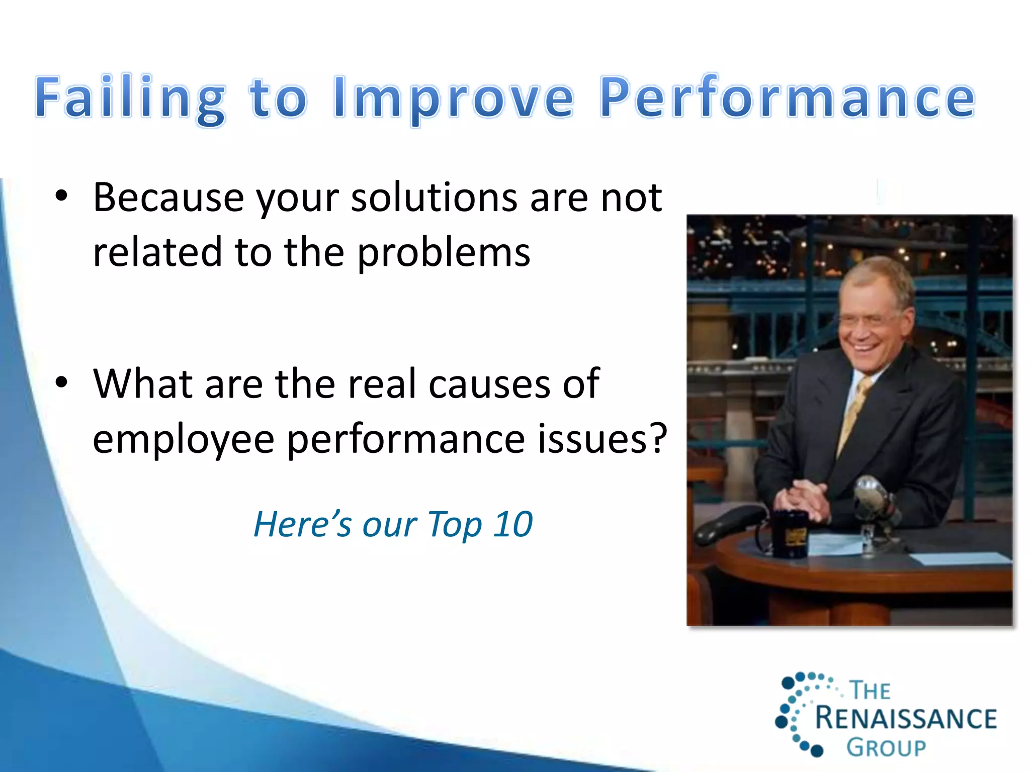 • Because your solutions are not
  related to the problems

• What are the real causes of
  employee performance issues?
          Here’s our Top 10
 
