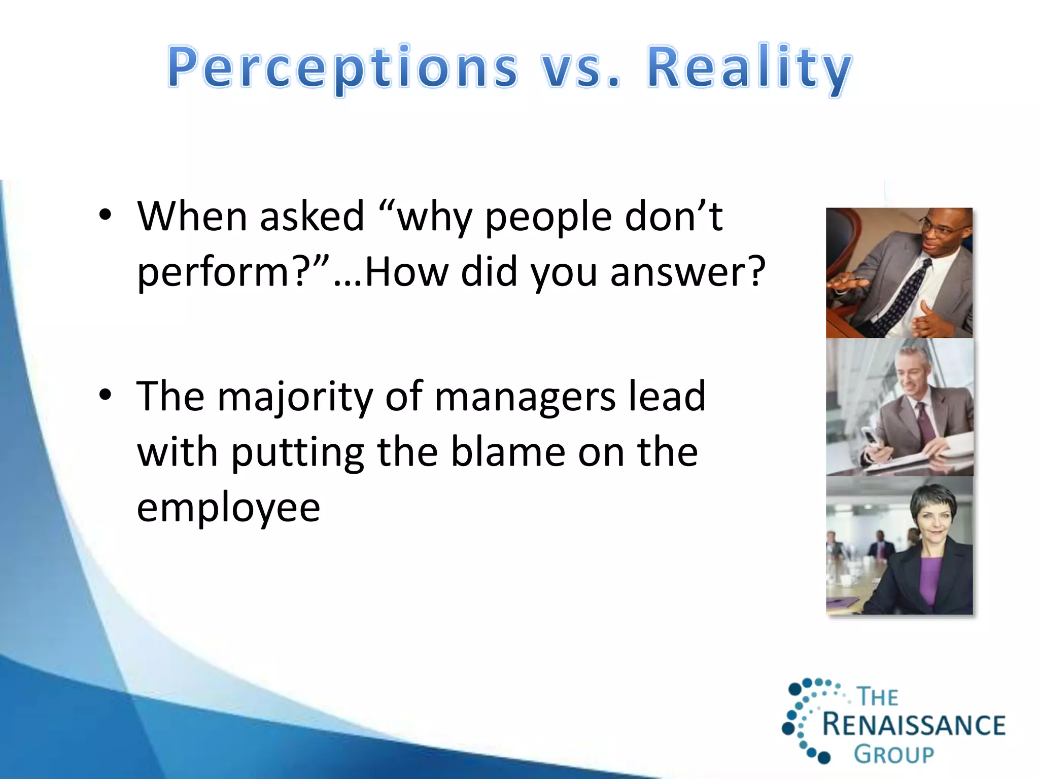 • When asked “why people don’t
  perform?”…How did you answer?

• The majority of managers lead
  with putting the blame on the
  employee
 