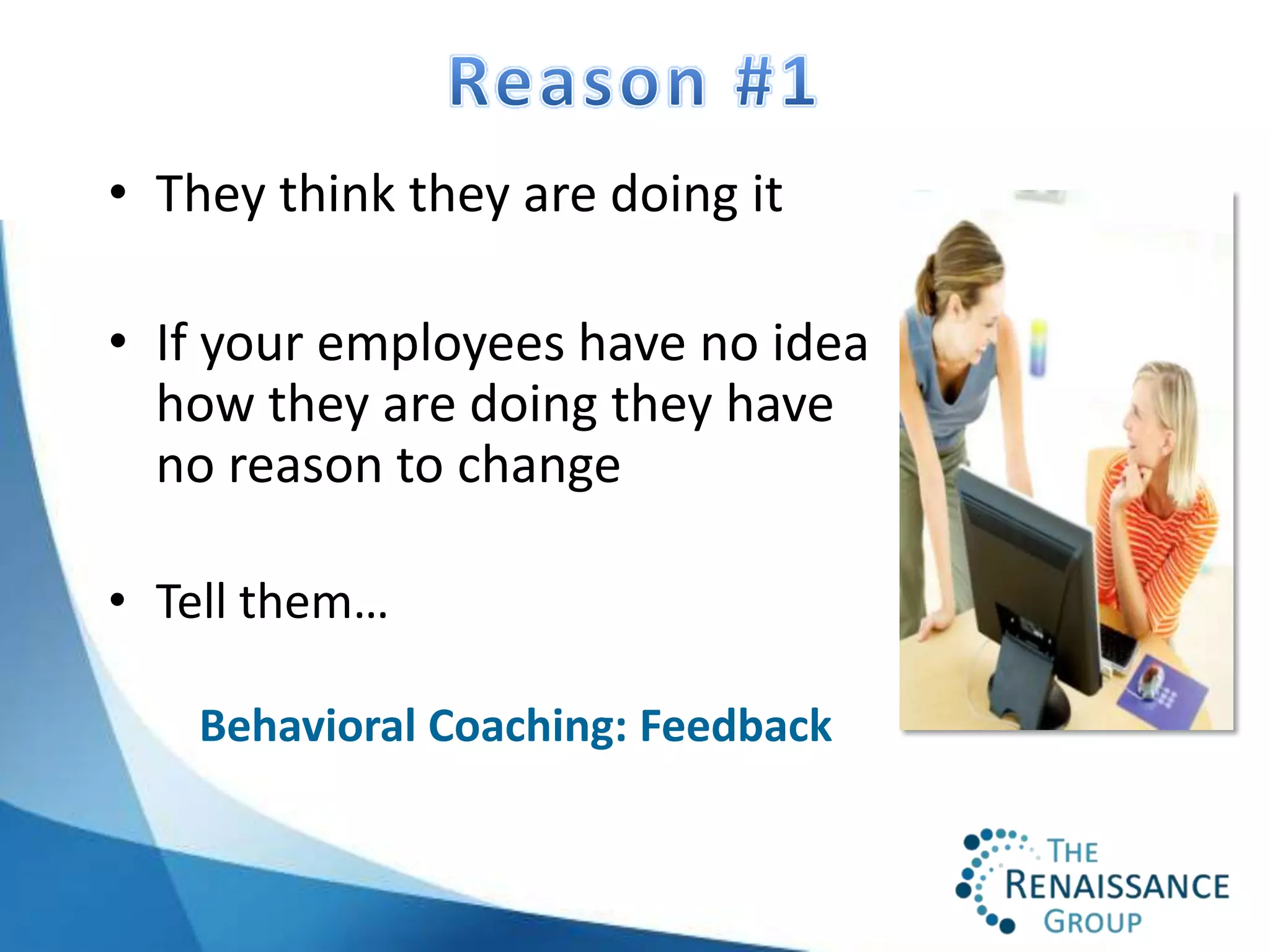• They think they are doing it

• If your employees have no idea
  how they are doing they have
  no reason to change

• Tell them…

    Behavioral Coaching: Feedback
 