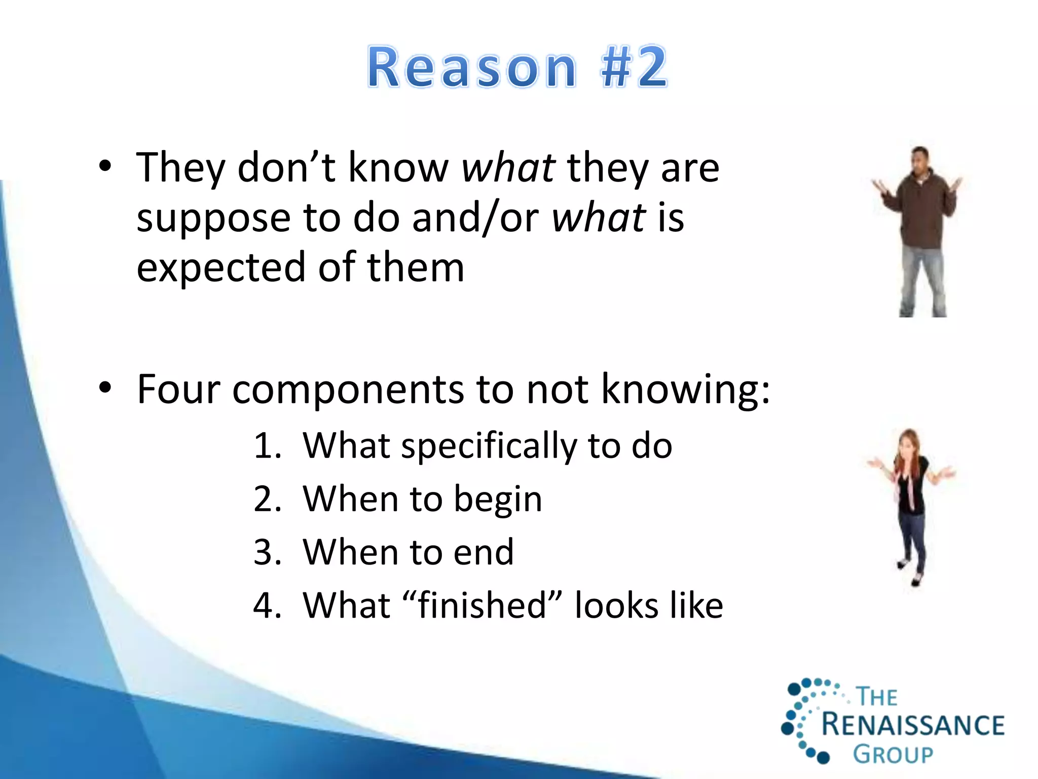• They don’t know what they are
  suppose to do and/or what is
  expected of them

• Four components to not knowing:
       1.   What specifically to do
       2.   When to begin
       3.   When to end
       4.   What “finished” looks like
 