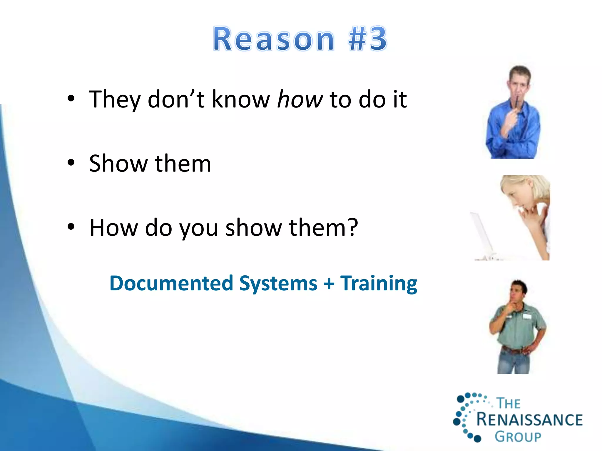 • They don’t know how to do it

• Show them

• How do you show them?

   Documented Systems + Training
 