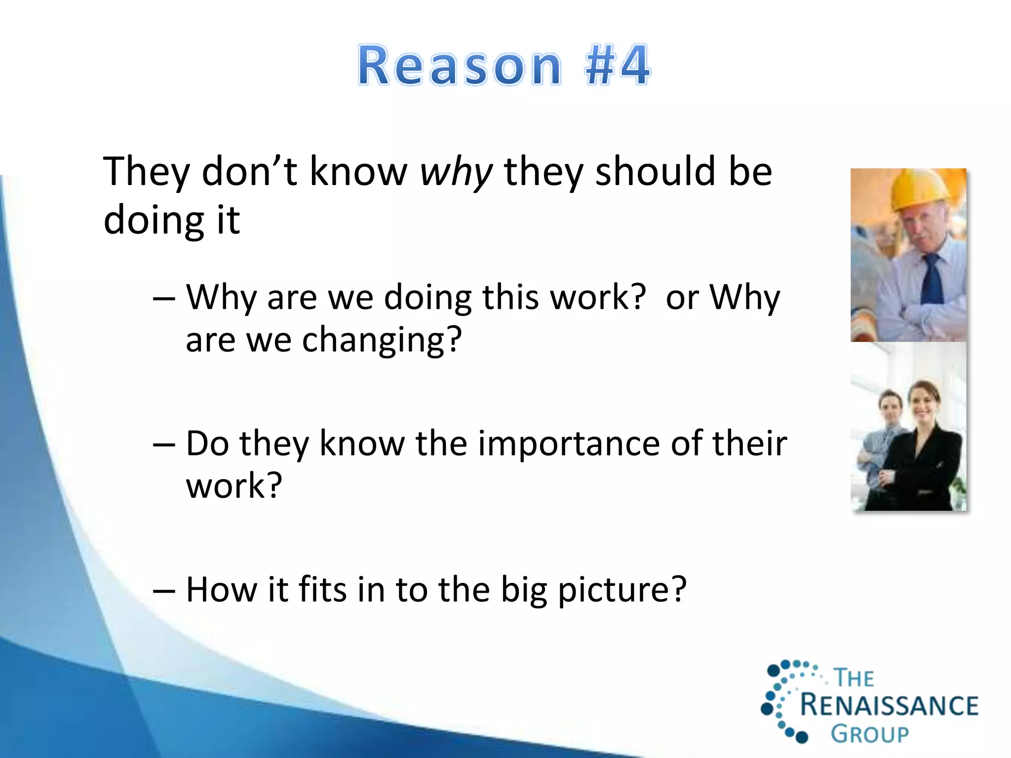 They don’t know why they should be
doing it
  – Why are we doing this work? or Why
    are we changing?

  – Do they know the importance of their
    work?

  – How it fits in to the big picture?
 
