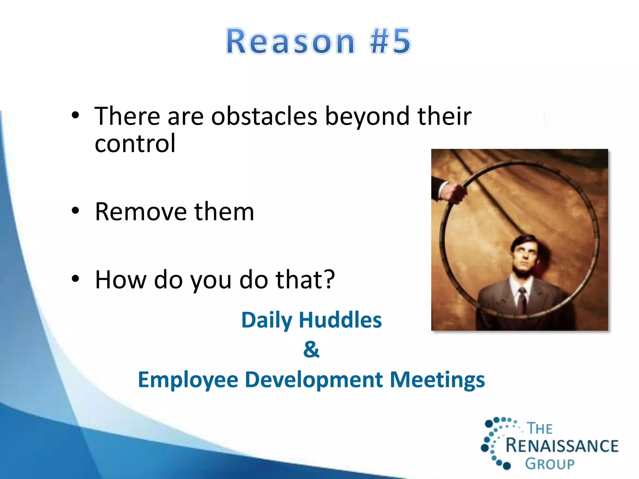 • There are obstacles beyond their
  control

• Remove them

• How do you do that?
             Daily Huddles
                   &
     Employee Development Meetings
 