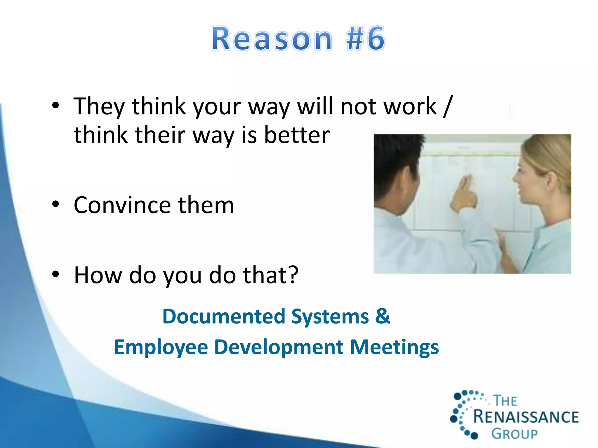 • They think your way will not work /
  think their way is better

• Convince them

• How do you do that?
         Documented Systems &
     Employee Development Meetings
 