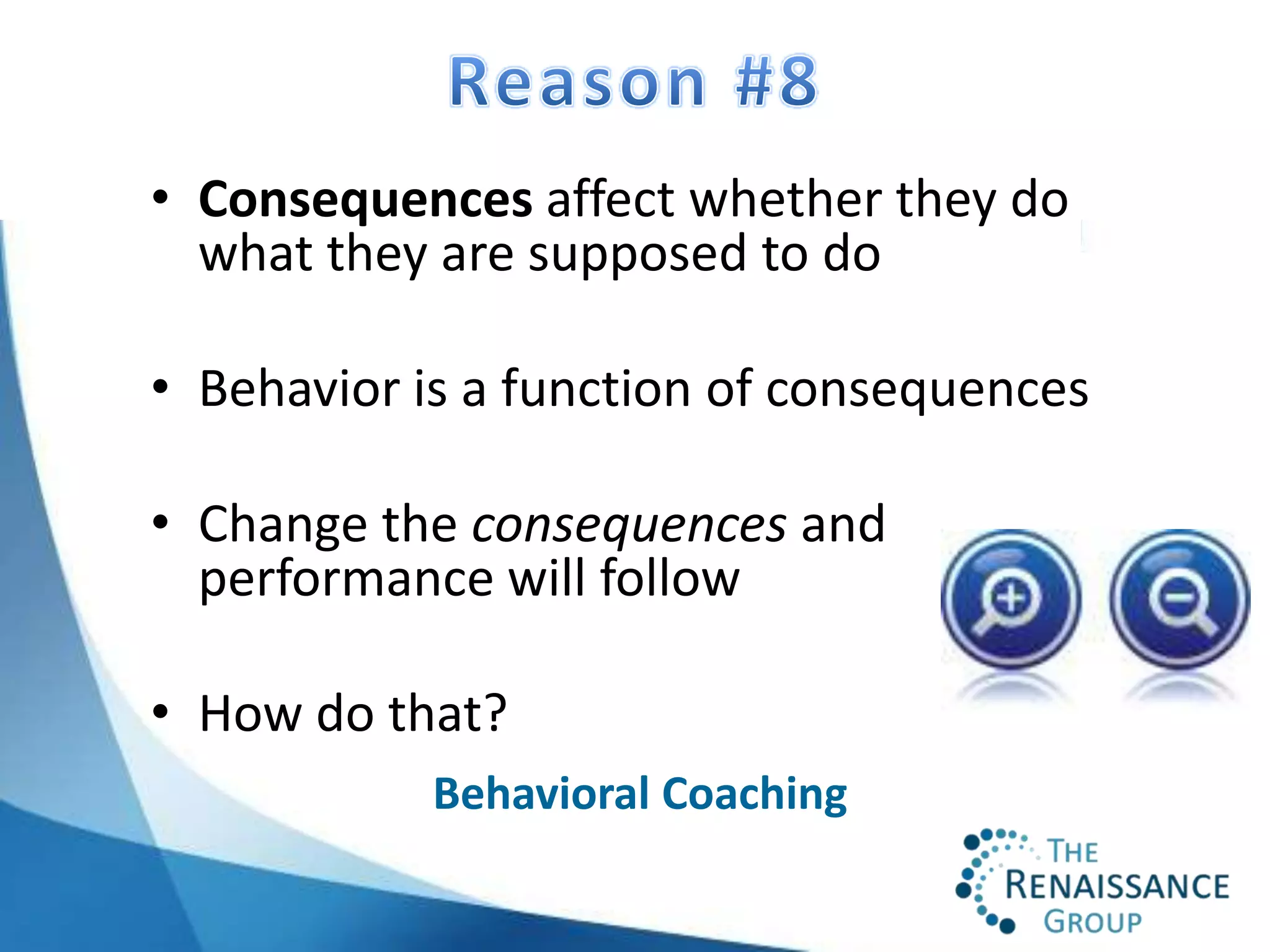 • Consequences affect whether they do
  what they are supposed to do

• Behavior is a function of consequences

• Change the consequences and
  performance will follow

• How do that?
            Behavioral Coaching
 
