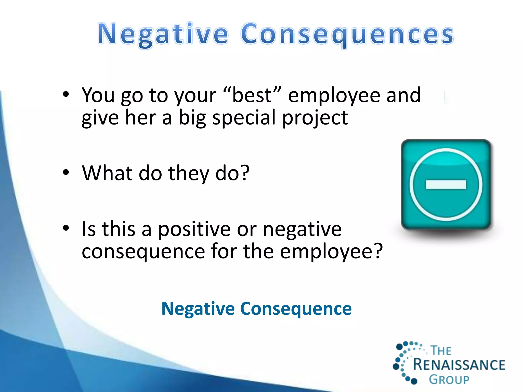 • You go to your “best” employee and
  give her a big special project

• What do they do?

• Is this a positive or negative
  consequence for the employee?

         Negative Consequence
 