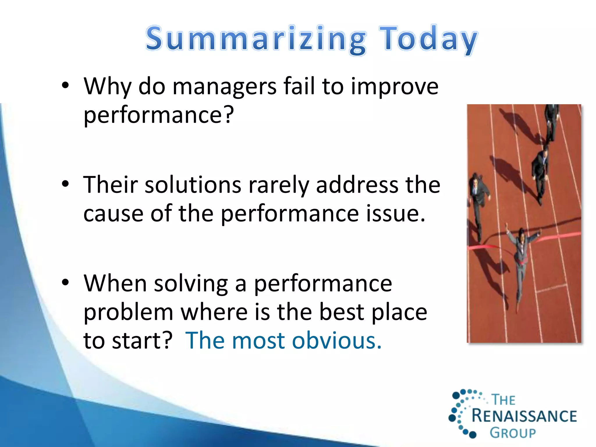 • Why do managers fail to improve
  performance?

• Their solutions rarely address the
  cause of the performance issue.

• When solving a performance
  problem where is the best place
  to start? The most obvious.
 
