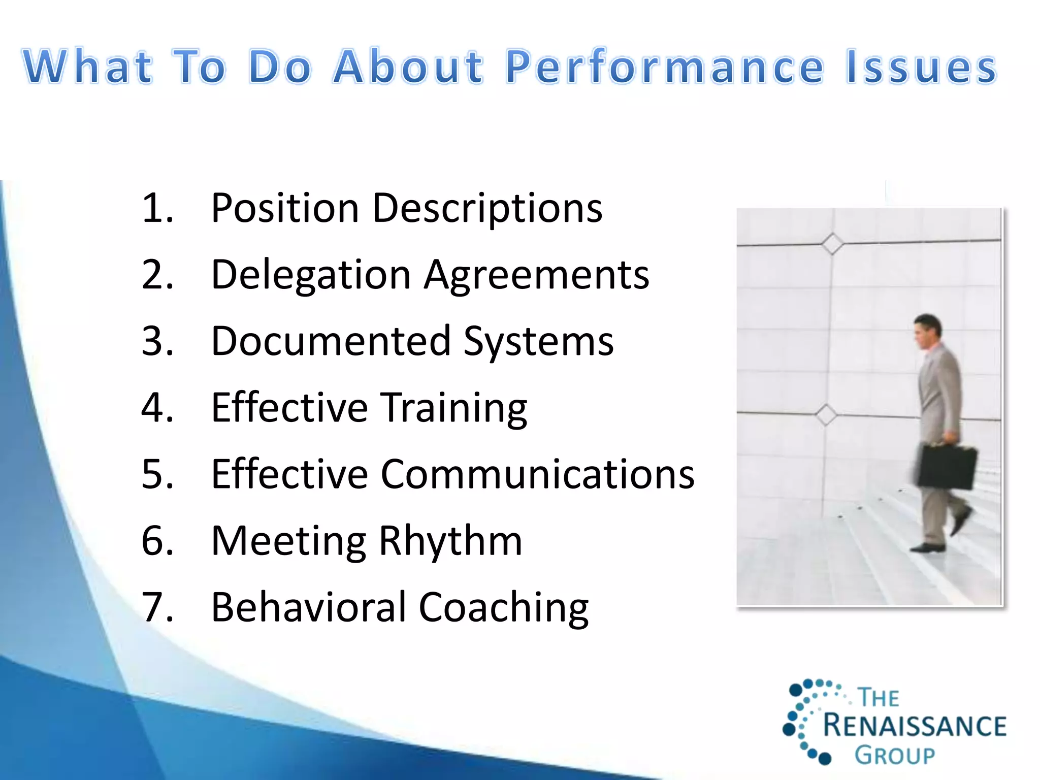 1.   Position Descriptions
2.   Delegation Agreements
3.   Documented Systems
4.   Effective Training
5.   Effective Communications
6.   Meeting Rhythm
7.   Behavioral Coaching
 