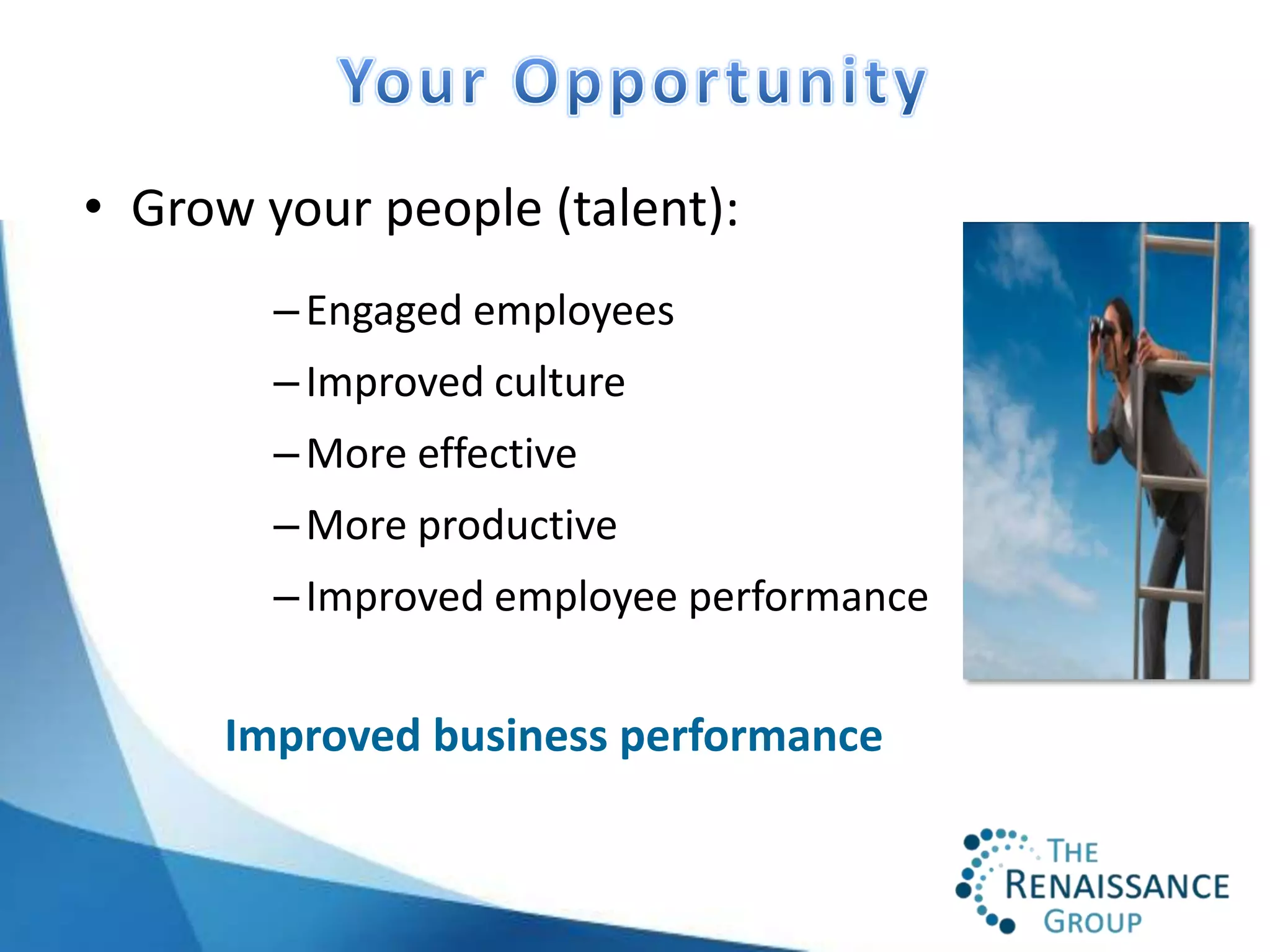 • Grow your people (talent):
        – Engaged employees
        – Improved culture
        – More effective
        – More productive
        – Improved employee performance


      Improved business performance
 