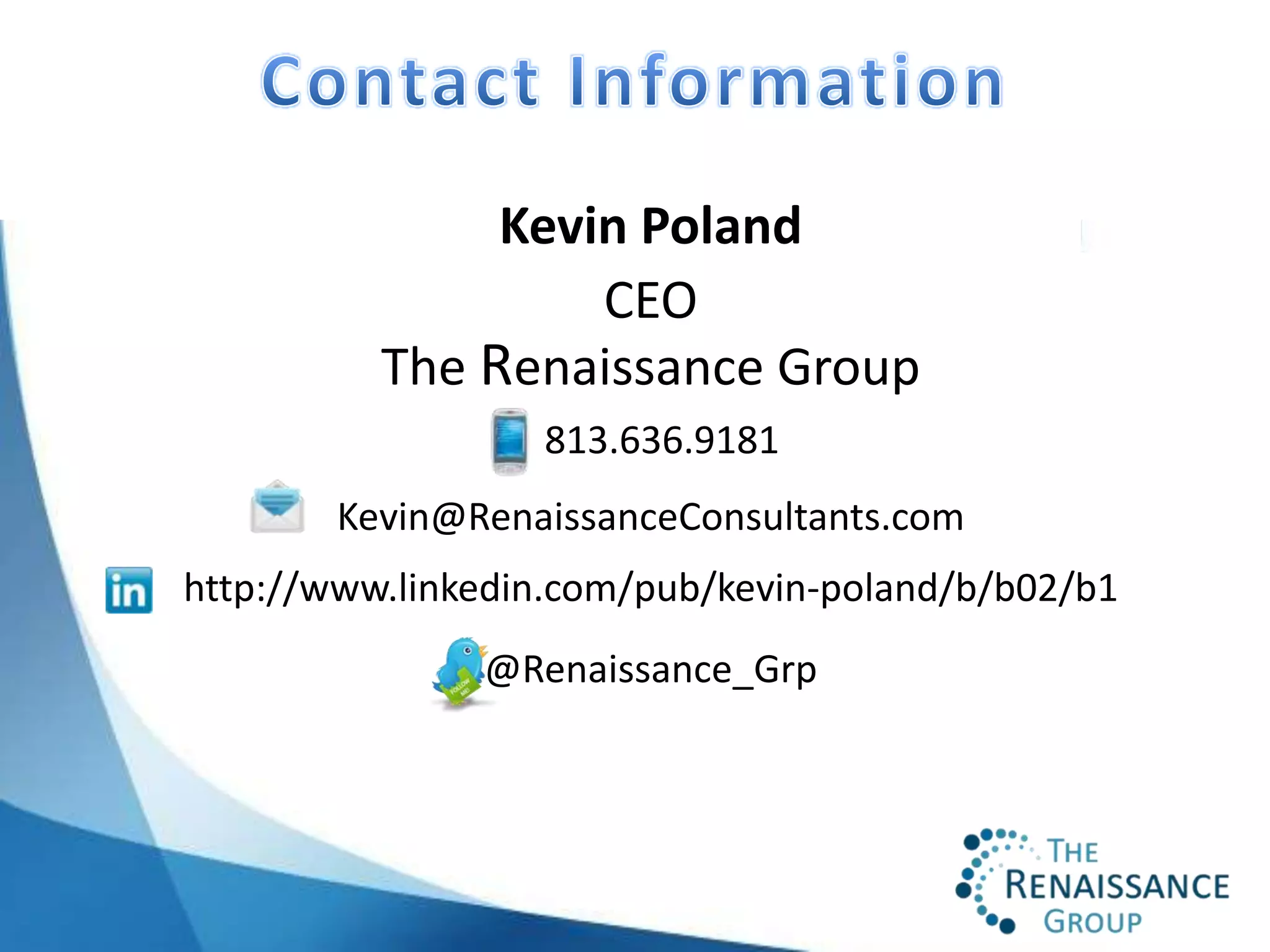 Kevin Poland
                   CEO
          The Renaissance Group
                  813.636.9181
        Kevin@RenaissanceConsultants.com
http://www.linkedin.com/pub/kevin-poland/b/b02/b1
               @Renaissance_Grp
 