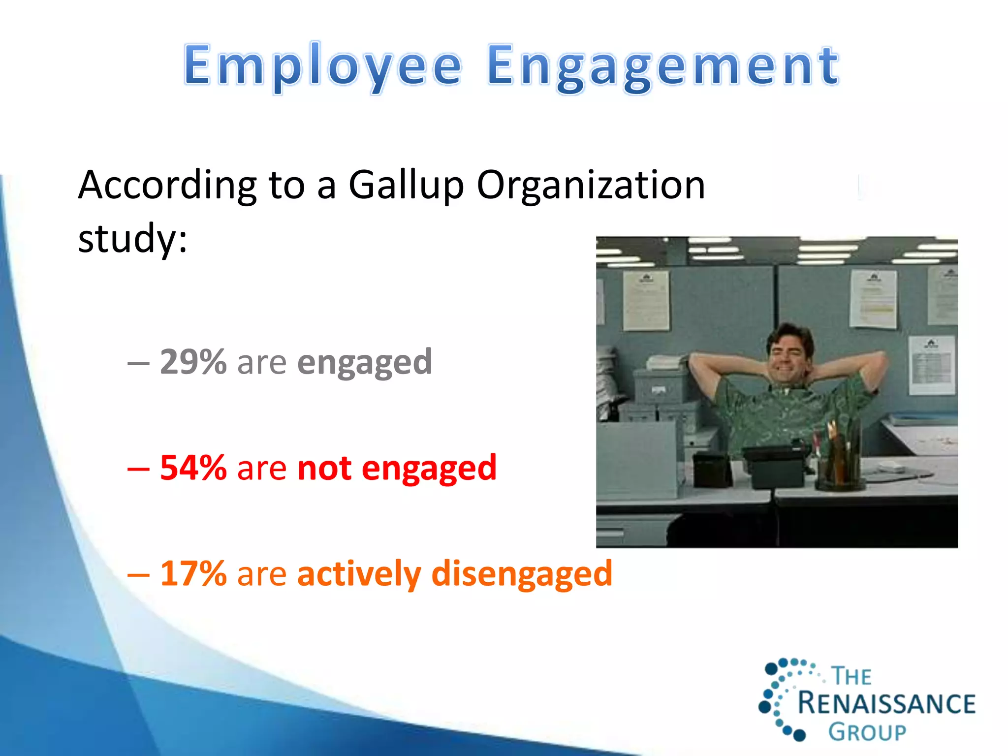 According to a Gallup Organization
study:

  – 29% are engaged

  – 54% are not engaged

  – 17% are actively disengaged
 