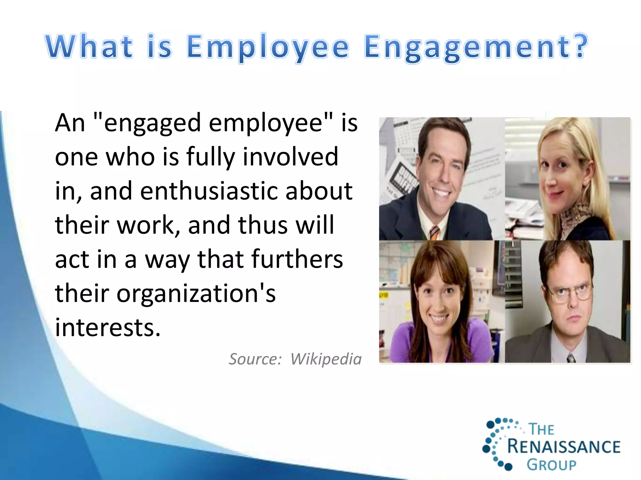 An "engaged employee" is
one who is fully involved
in, and enthusiastic about
their work, and thus will
act in a way that furthers
their organization's
interests.
              Source: Wikipedia
 