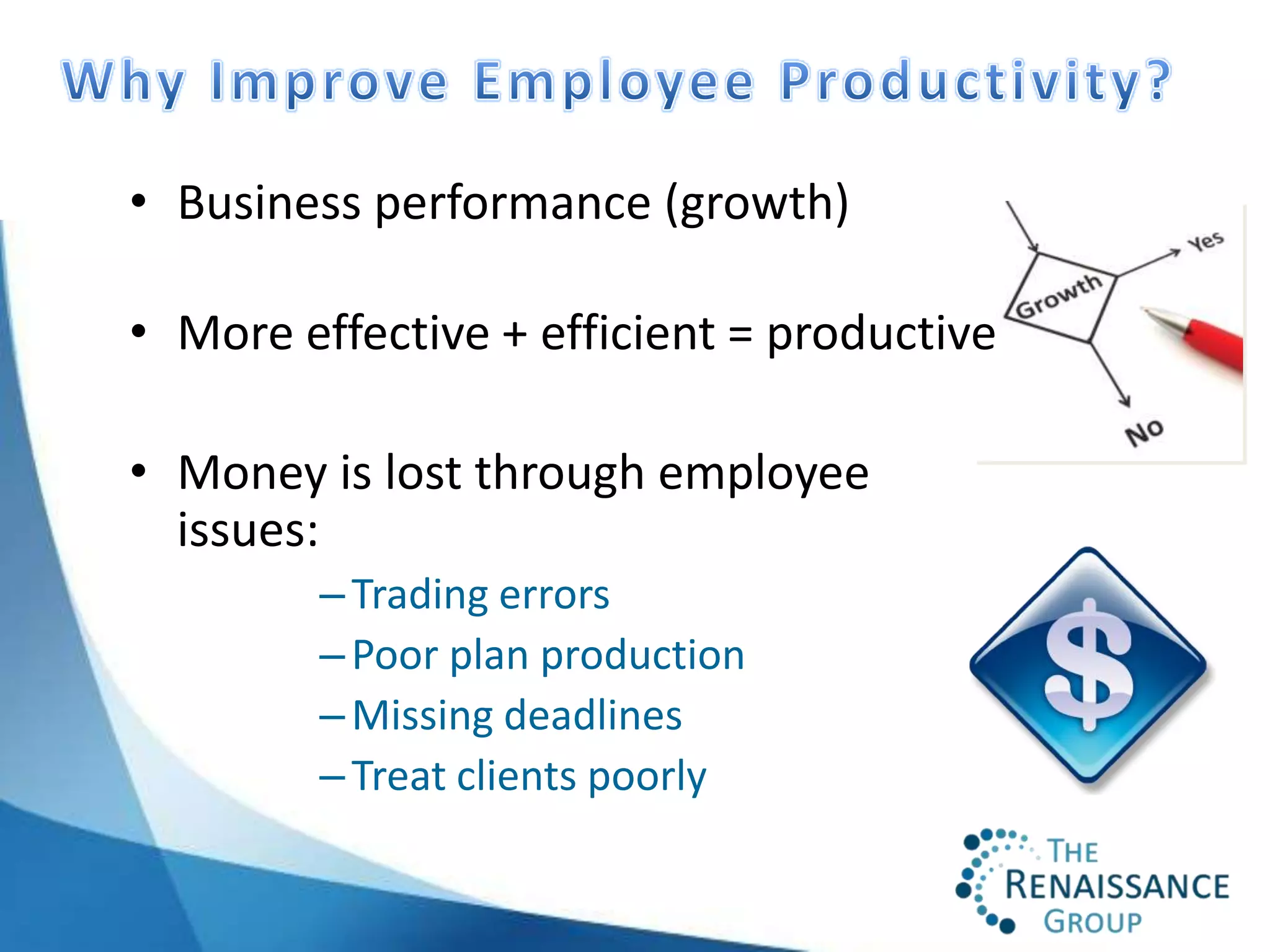 • Business performance (growth)

• More effective + efficient = productive

• Money is lost through employee
  issues:
         – Trading errors
         – Poor plan production
         – Missing deadlines
         – Treat clients poorly
 