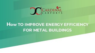 How TO IMPROVE ENERGY EFFICIENCY
FOR METAL BUILDINGS
 