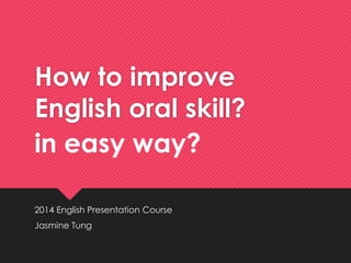 How to improve
English oral skill?
2014 English Presentation Course
Jasmine Tung
in easy way?
 