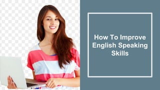 How To Improve
English Speaking
Skills
 