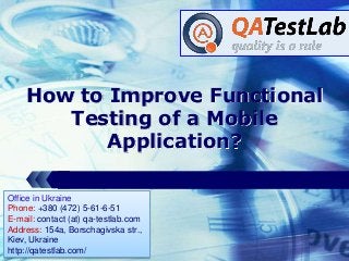 LOGO
How to Improve Functional
Testing of a Mobile
Application?
Office in Ukraine
Phone: +380 (472) 5-61-6-51
E-mail: contact (at) qa-testlab.com
Address: 154a, Borschagivska str.,
Kiev, Ukraine
http://qatestlab.com/
 