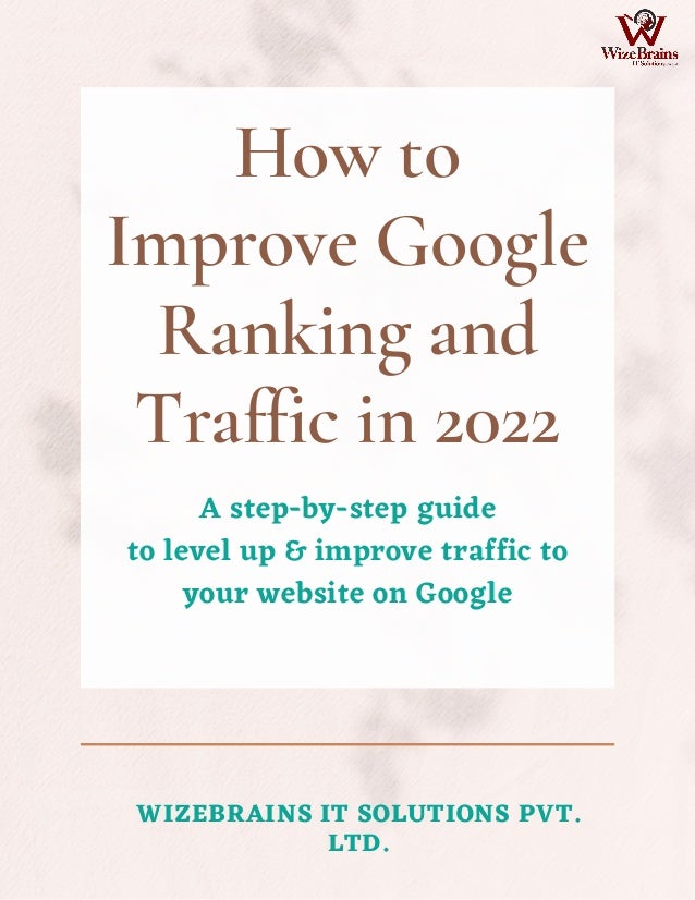 How to
Improve Google
Ranking and
Traffic in 2022
A step-by-step guide
to level up & improve traffic to
your website on Google
WIZEBRAINS IT SOLUTIONS PVT.
LTD.
 