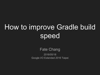 How to improve Gradle build
speed
Fate Chang
2016/05/18
Google I/O Extended 2016 Taipei
 