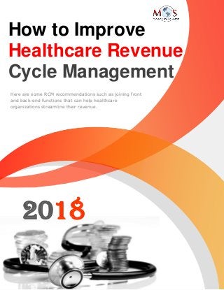 www.outsourcestrategies.com 1-800-670-2809
2018
How to Improve
Healthcare Revenue
Cycle Management
Here are some RCM recommendations such as joining front
and back-end functions that can help healthcare
organizations streamline their revenue.
 