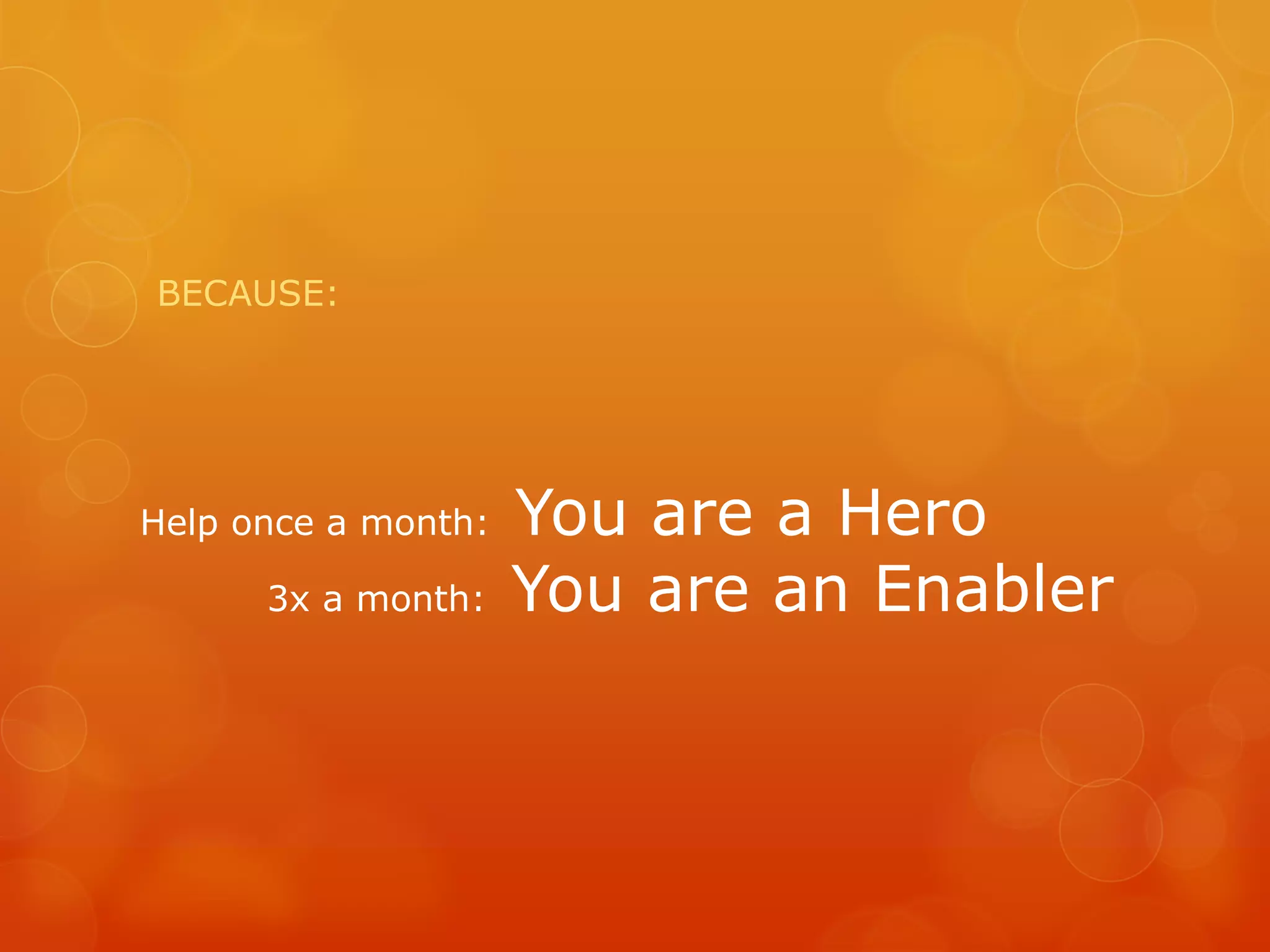 BECAUSE:




Help once a month:   You are a Hero
      3x a month:    You are an Enabler
 