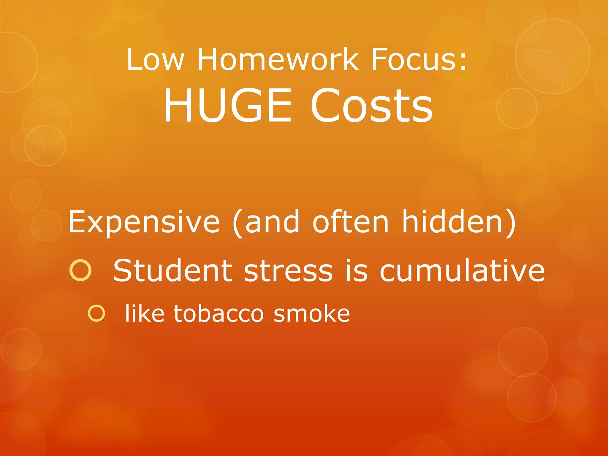 Low Homework Focus:
      HUGE Costs

Expensive (and often hidden)
 Student stress is cumulative
  like tobacco smoke
 