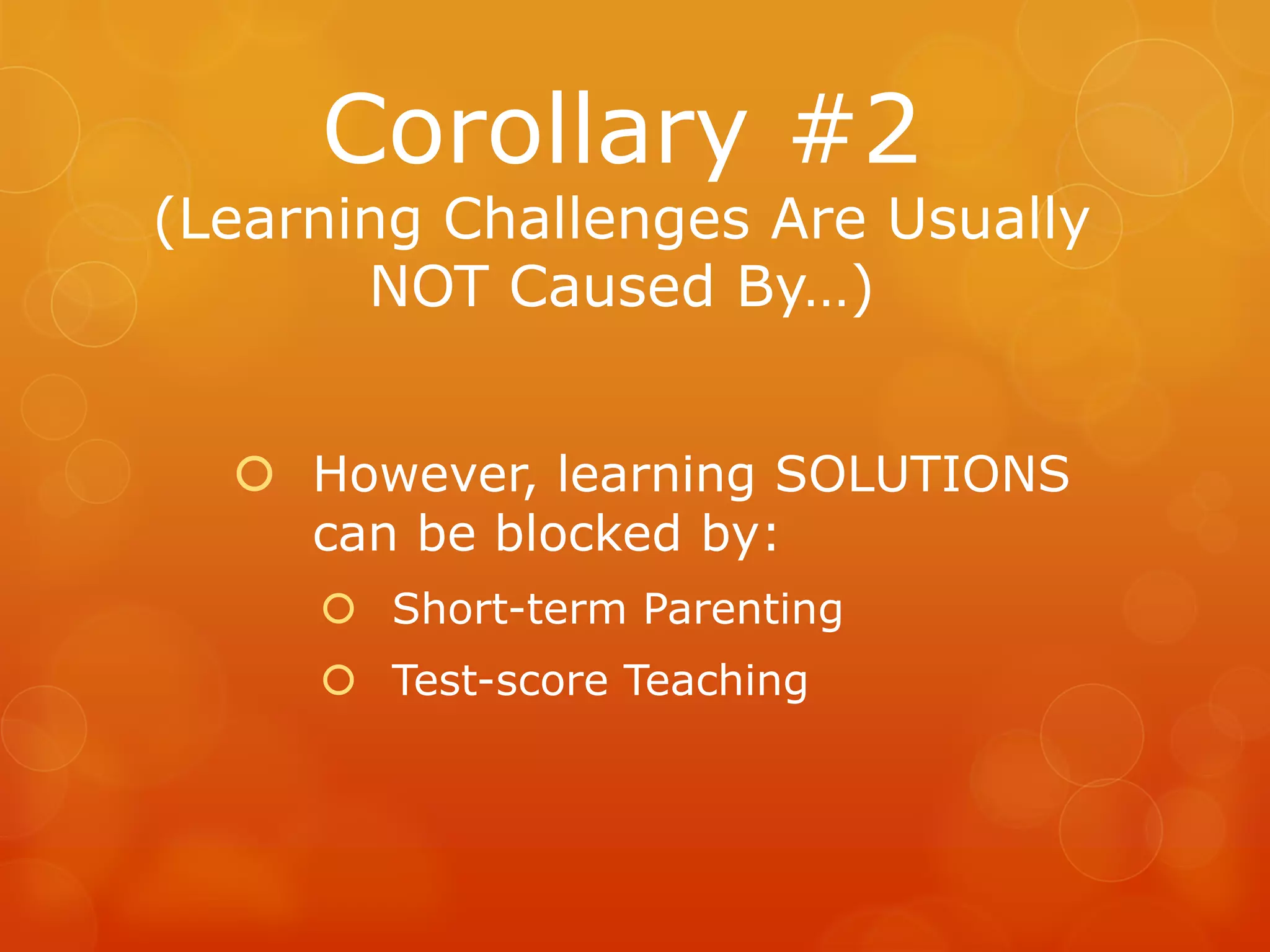 Corollary #2
(Learning Challenges Are Usually
       NOT Caused By…)


   However, learning SOLUTIONS
    can be blocked by:
      Short-term Parenting
      Test-score Teaching
 