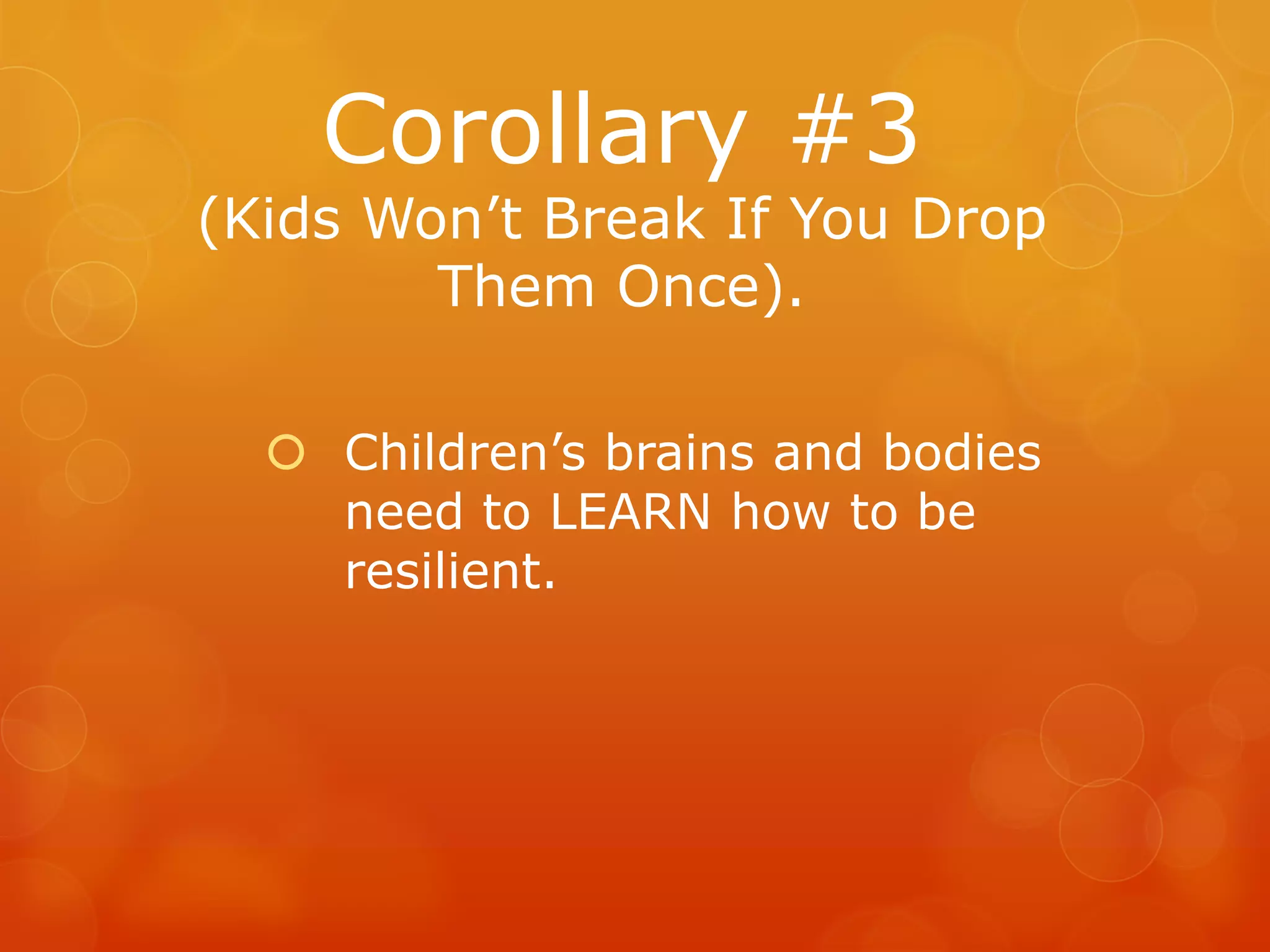 Corollary #3
(Kids Won’t Break If You Drop
        Them Once).

   Children’s brains and bodies
    need to LEARN how to be
    resilient.
 