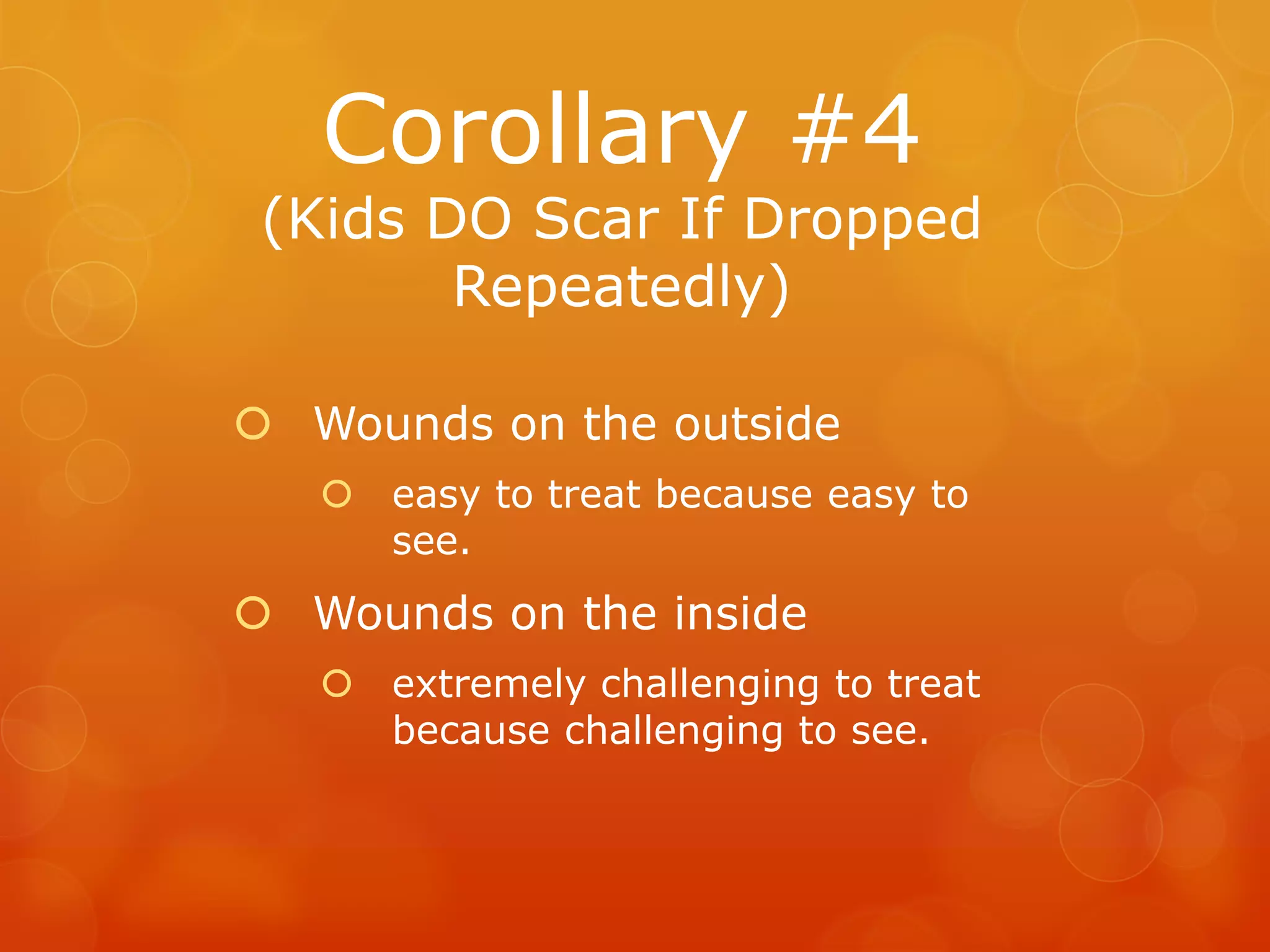 Corollary #4
 (Kids DO Scar If Dropped
        Repeatedly)

 Wounds on the outside
    easy to treat because easy to
     see.
 Wounds on the inside
    extremely challenging to treat
     because challenging to see.
 