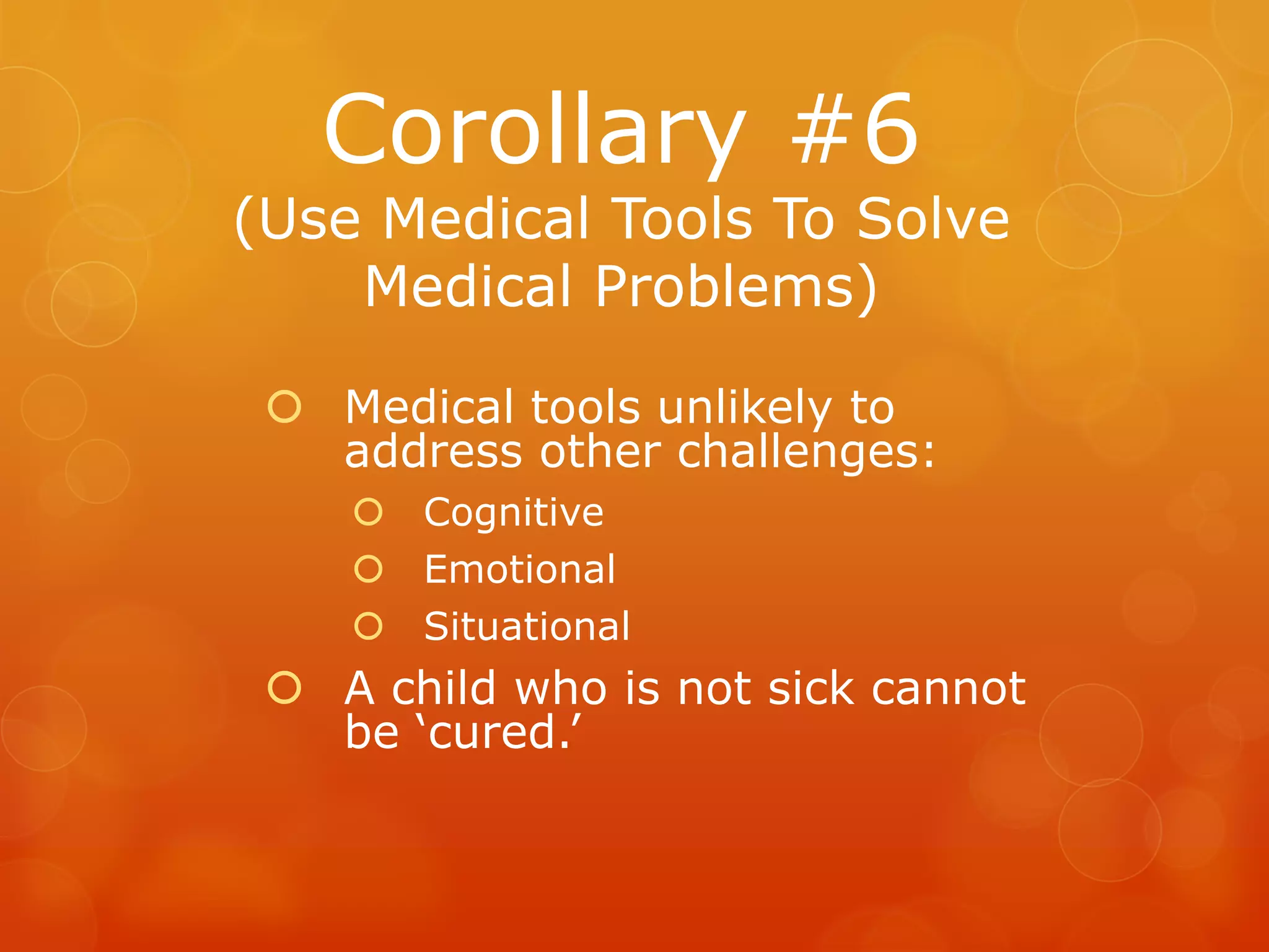 Corollary #6
(Use Medical Tools To Solve
    Medical Problems)

  Medical tools unlikely to
   address other challenges:
     Cognitive
     Emotional
     Situational
  A child who is not sick cannot
   be ‘cured.’
 