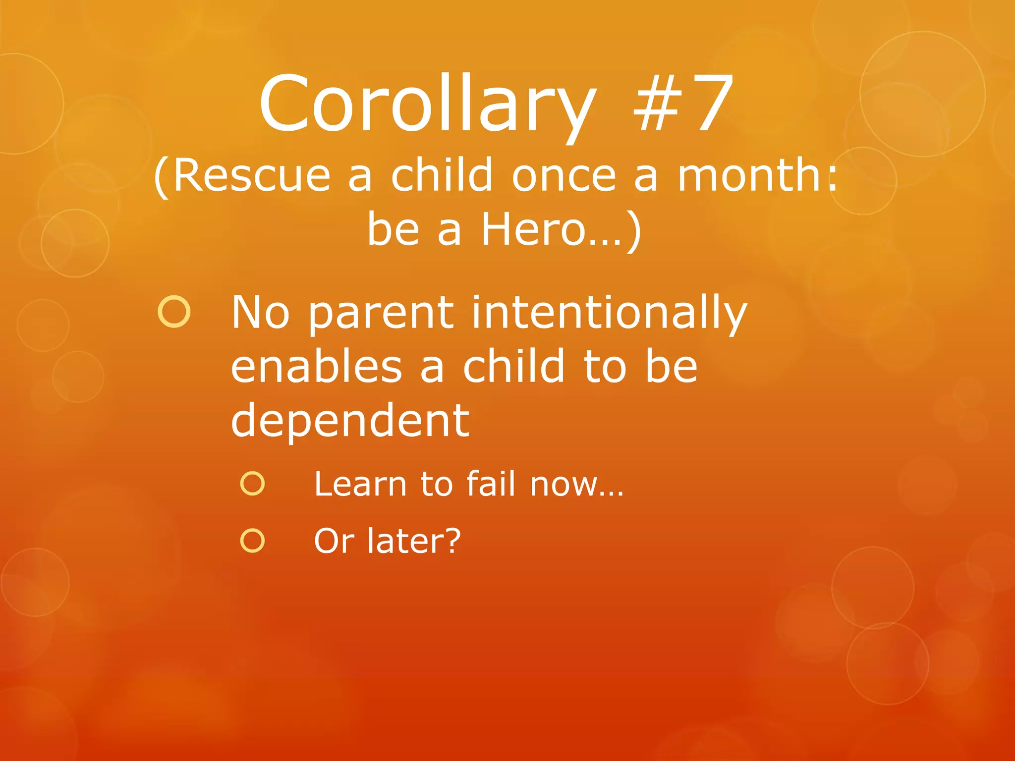 Corollary #7
(Rescue a child once a month:
         be a Hero…)
 No parent intentionally
  enables a child to be
  dependent
      Learn to fail now…
      Or later?
 