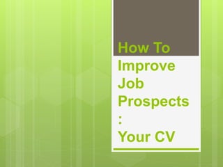 How To
Improve
Job
Prospects
:
Your CV
 