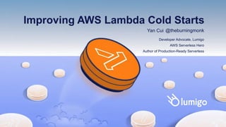 Improving AWS Lambda Cold Starts
Yan Cui @theburningmonk
Developer Advocate, Lumigo
AWS Serverless Hero
Author of Production-Ready Serverless
 