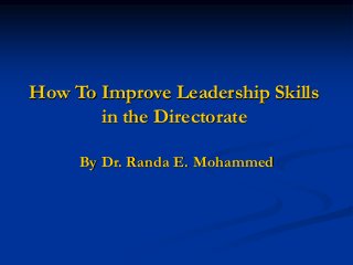 How To Improve Leadership Skills
in the Directorate
By Dr. Randa E. Mohammed
 